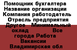 Помощник бухгалтера › Название организации ­ Компания-работодатель › Отрасль предприятия ­ Другое › Минимальный оклад ­ 21 000 - Все города Работа » Вакансии   . Владимирская обл.,Радужный г.
